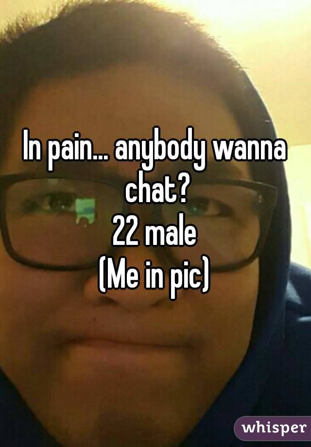 In pain... anybody wanna chat?
22 male
(Me in pic)