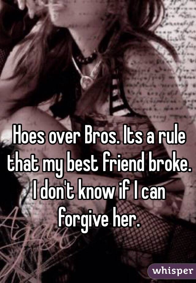 Hoes over Bros. Its a rule that my best friend broke. I don't know if I can forgive her.