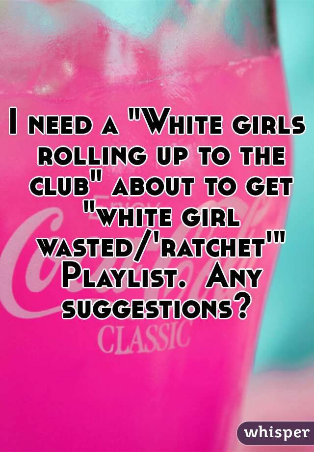 I need a "White girls rolling up to the club" about to get "white girl wasted/'ratchet'" Playlist.  Any suggestions? 