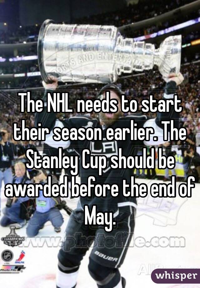 The NHL needs to start their season earlier. The Stanley Cup should be awarded before the end of May. 