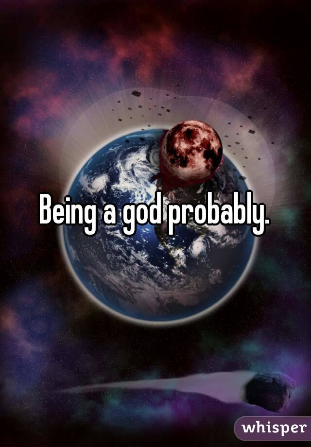 Being a god probably.