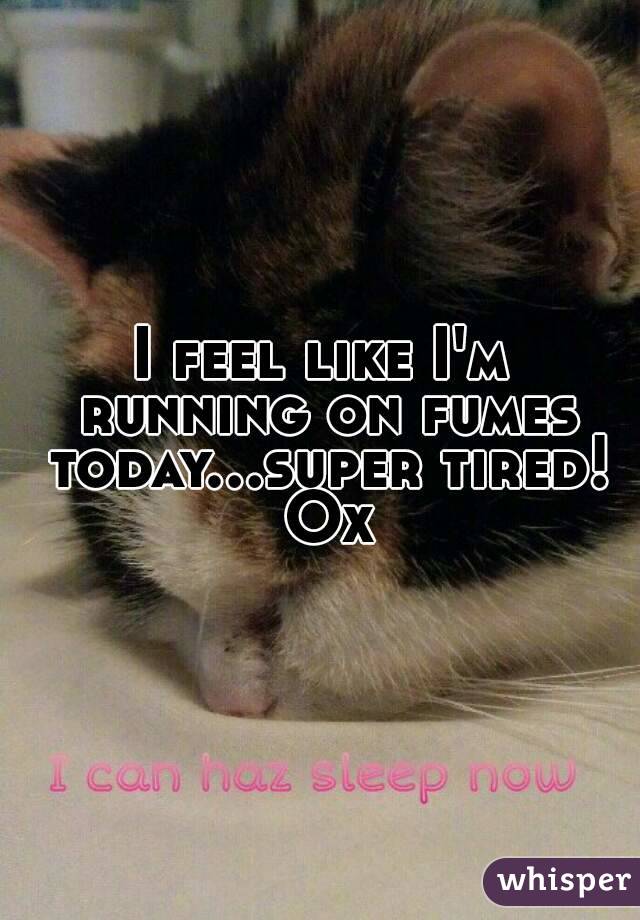 I feel like I'm running on fumes today...super tired! Ox
