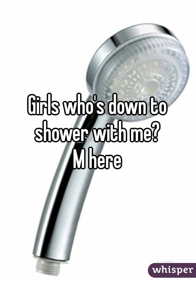 Girls who's down to shower with me? 
M here
