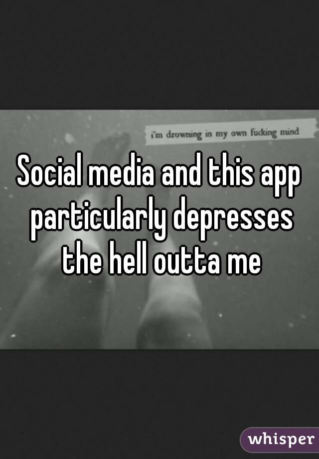 Social media and this app particularly depresses the hell outta me