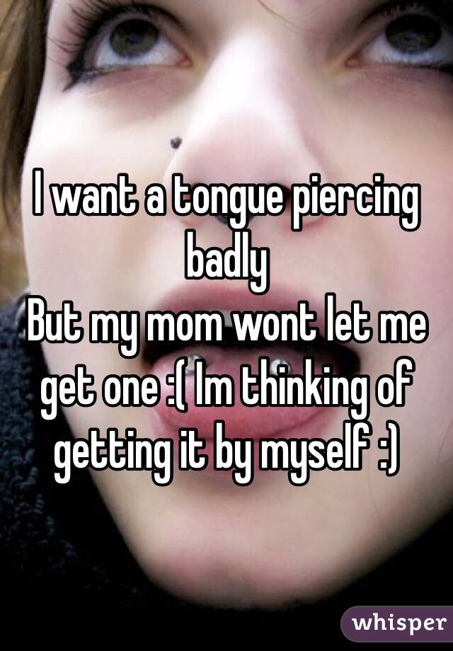 I want a tongue piercing badly
But my mom wont let me get one :( Im thinking of getting it by myself :)