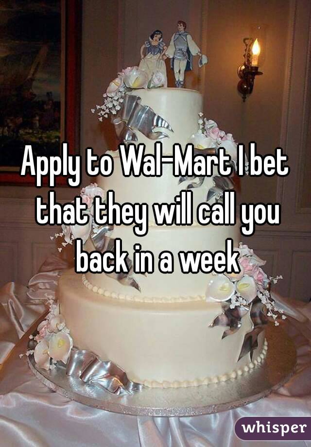 Apply to Wal-Mart I bet that they will call you back in a week