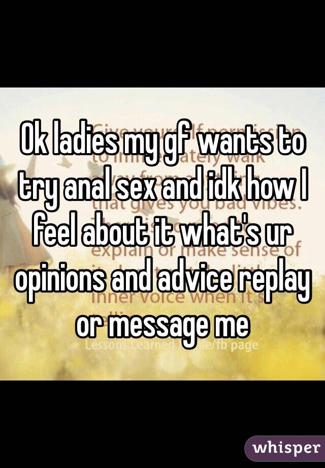 Ok ladies my gf wants to try anal sex and idk how I feel about it what's ur opinions and advice replay or message me  