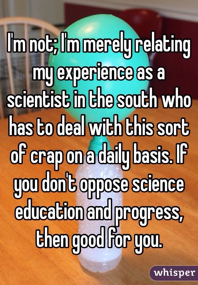 I'm not; I'm merely relating my experience as a scientist in the south who has to deal with this sort of crap on a daily basis. If you don't oppose science education and progress, then good for you.