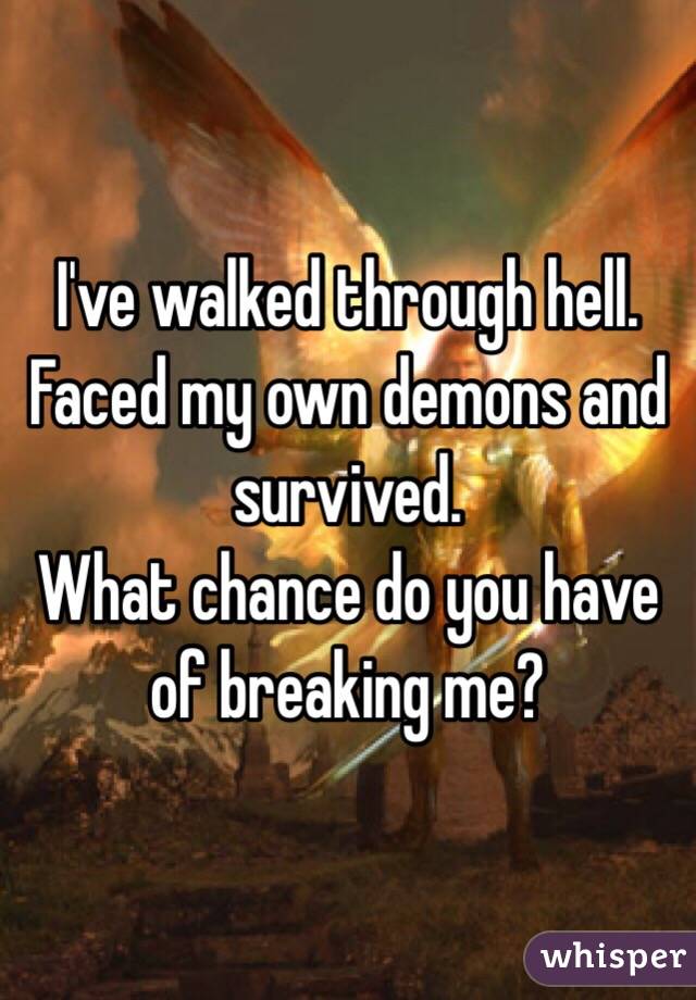I've walked through hell.
Faced my own demons and survived.
What chance do you have of breaking me?