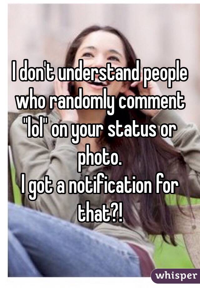 I don't understand people who randomly comment "lol" on your status or photo. 
I got a notification for that?!