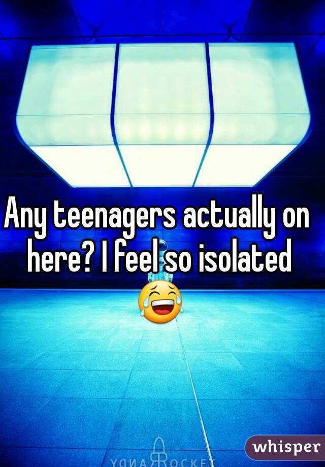 Any teenagers actually on here? I feel so isolated 😂