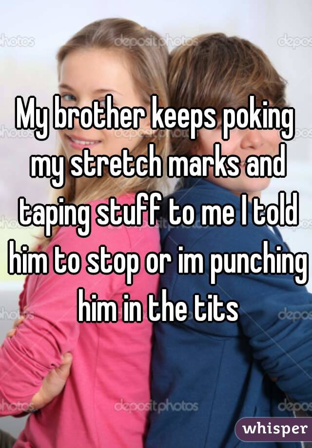 My brother keeps poking my stretch marks and taping stuff to me I told him to stop or im punching him in the tits