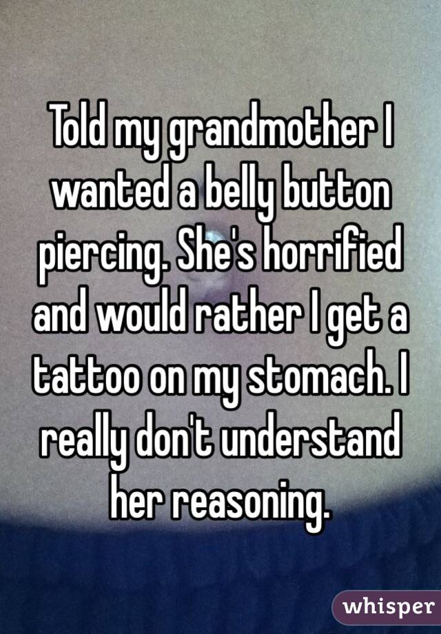 Told my grandmother I wanted a belly button piercing. She's horrified and would rather I get a tattoo on my stomach. I really don't understand her reasoning.
