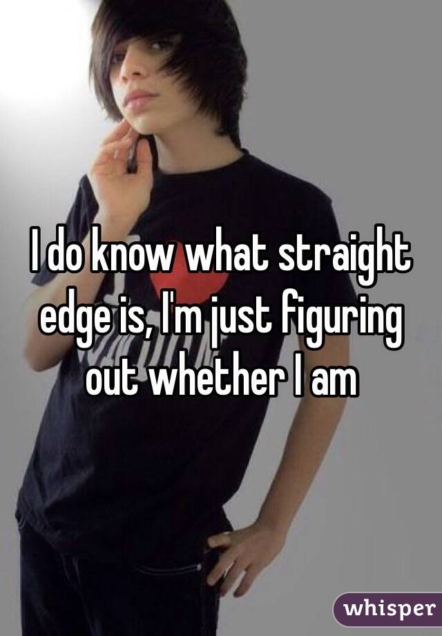 I do know what straight edge is, I'm just figuring out whether I am