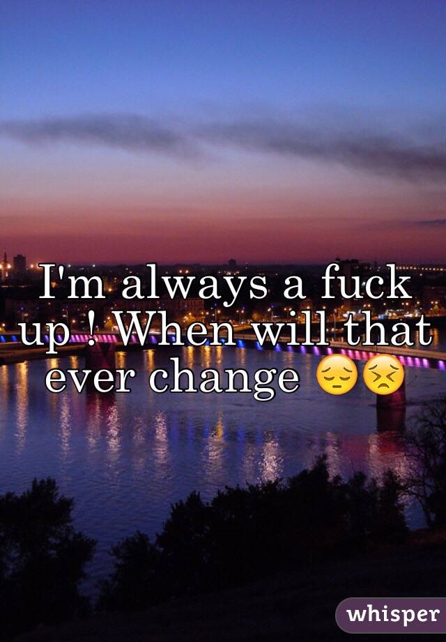 I'm always a fuck up ! When will that ever change 😔😣