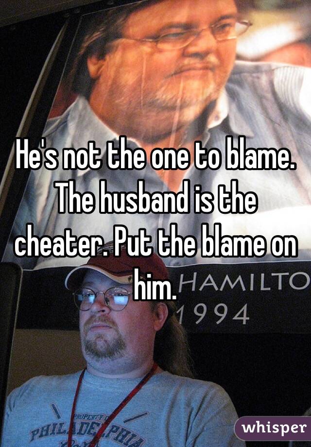 He's not the one to blame. The husband is the cheater. Put the blame on him. 