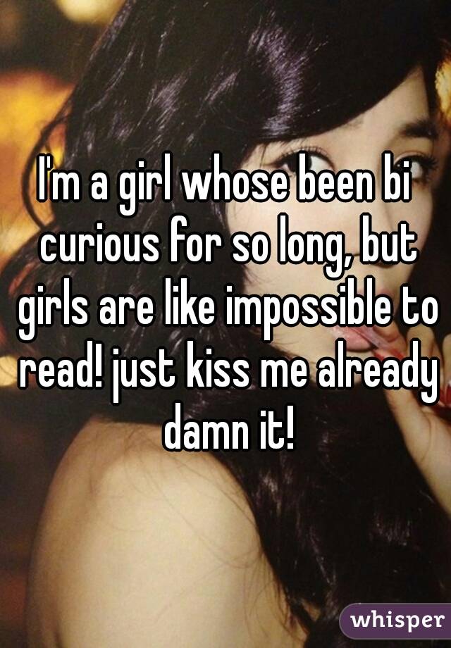 I'm a girl whose been bi curious for so long, but girls are like impossible to read! just kiss me already damn it!