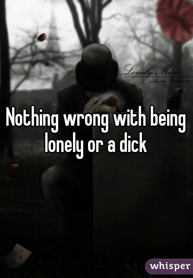 Nothing wrong with being lonely or a dick 