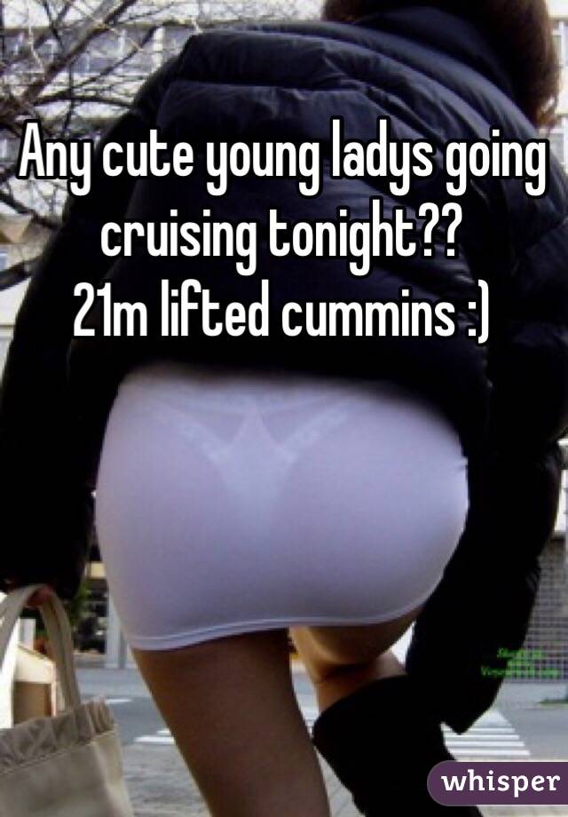 Any cute young ladys going cruising tonight??
21m lifted cummins :)