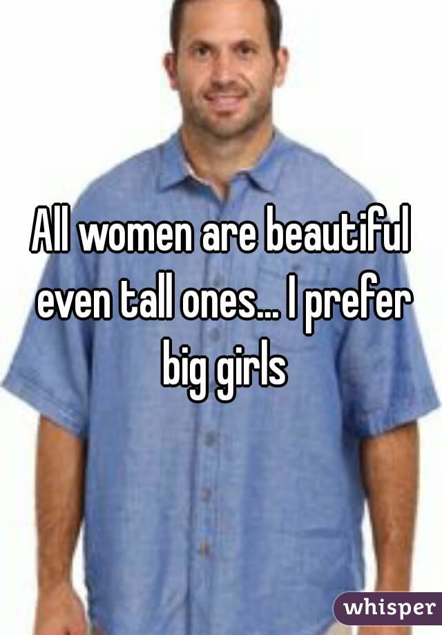 All women are beautiful even tall ones... I prefer big girls