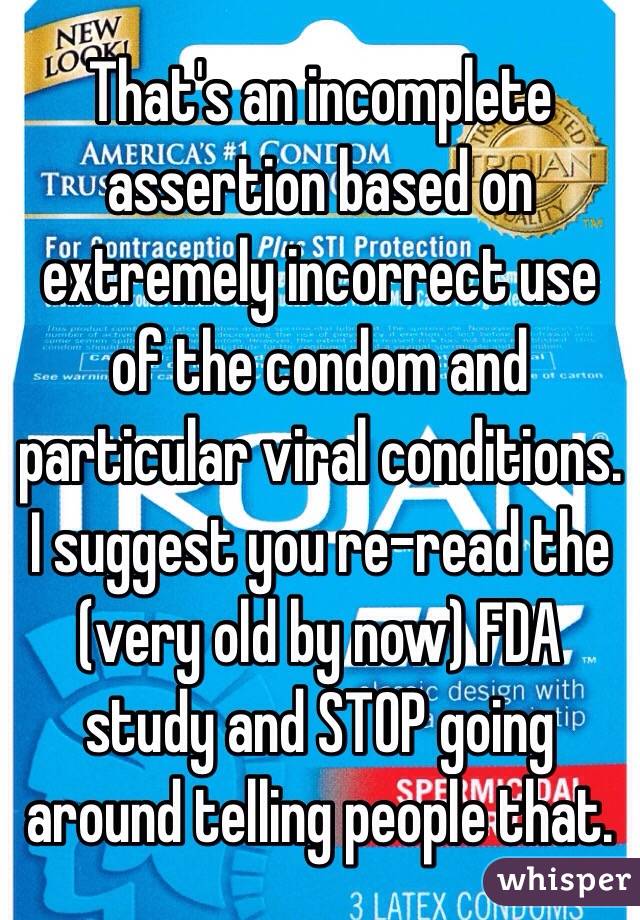 That's an incomplete assertion based on extremely incorrect use of the condom and particular viral conditions. I suggest you re-read the (very old by now) FDA study and STOP going around telling people that. 