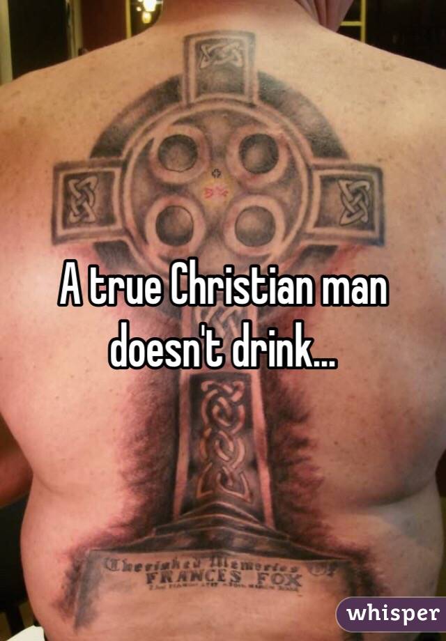 A true Christian man doesn't drink... 