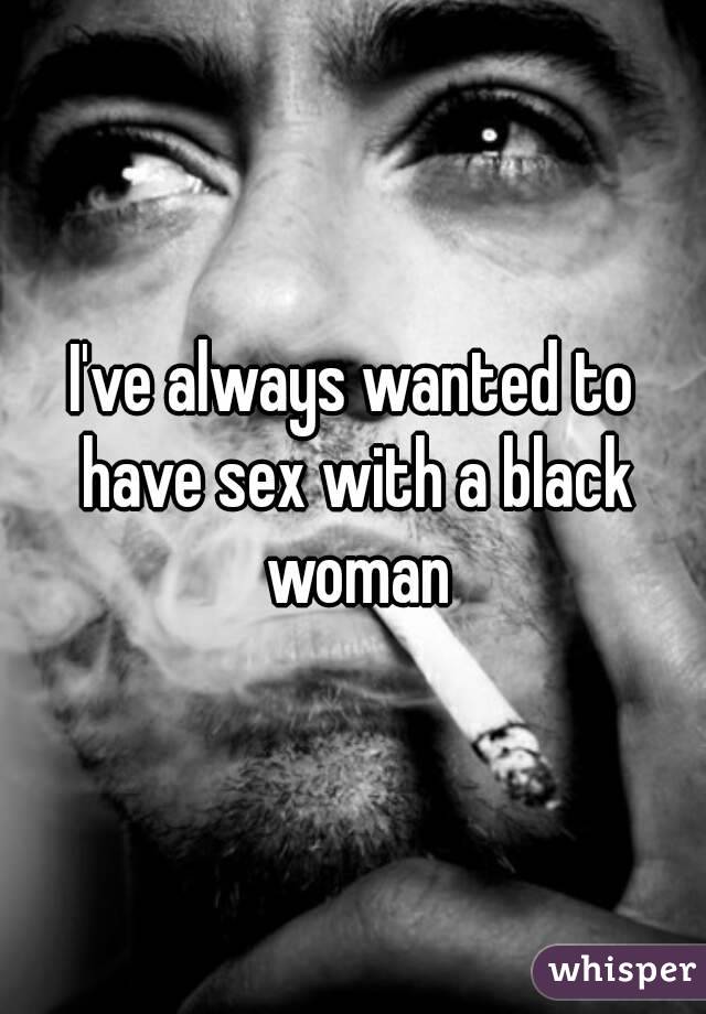 I've always wanted to have sex with a black woman