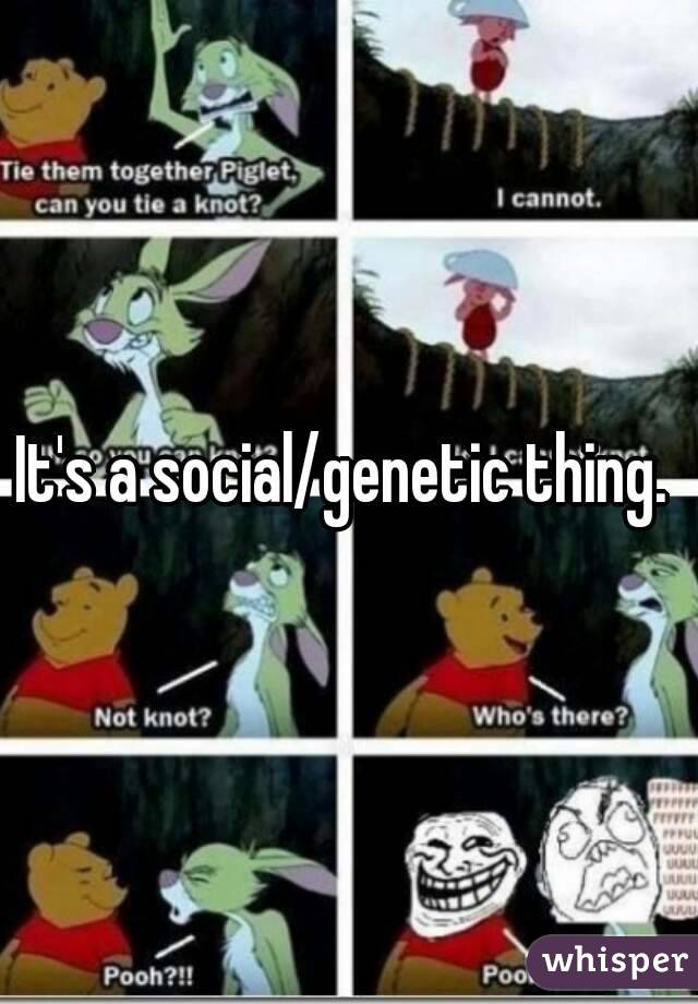 It's a social/genetic thing. 