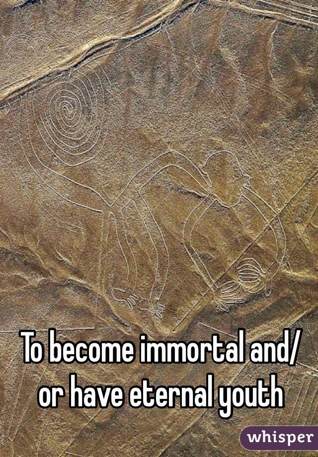 To become immortal and/or have eternal youth 