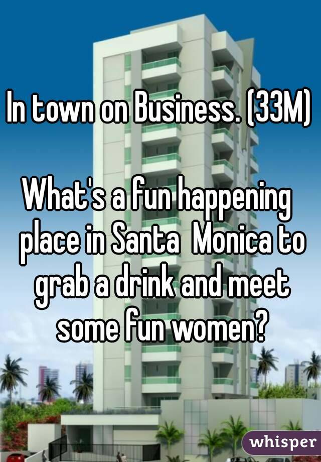 In town on Business. (33M)

What's a fun happening  place in Santa  Monica to grab a drink and meet some fun women?