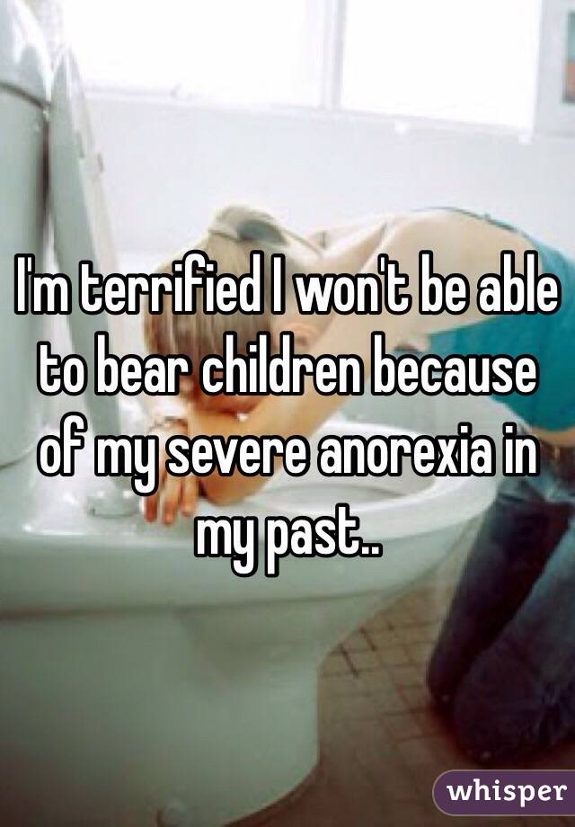 I'm terrified I won't be able to bear children because of my severe anorexia in my past..
