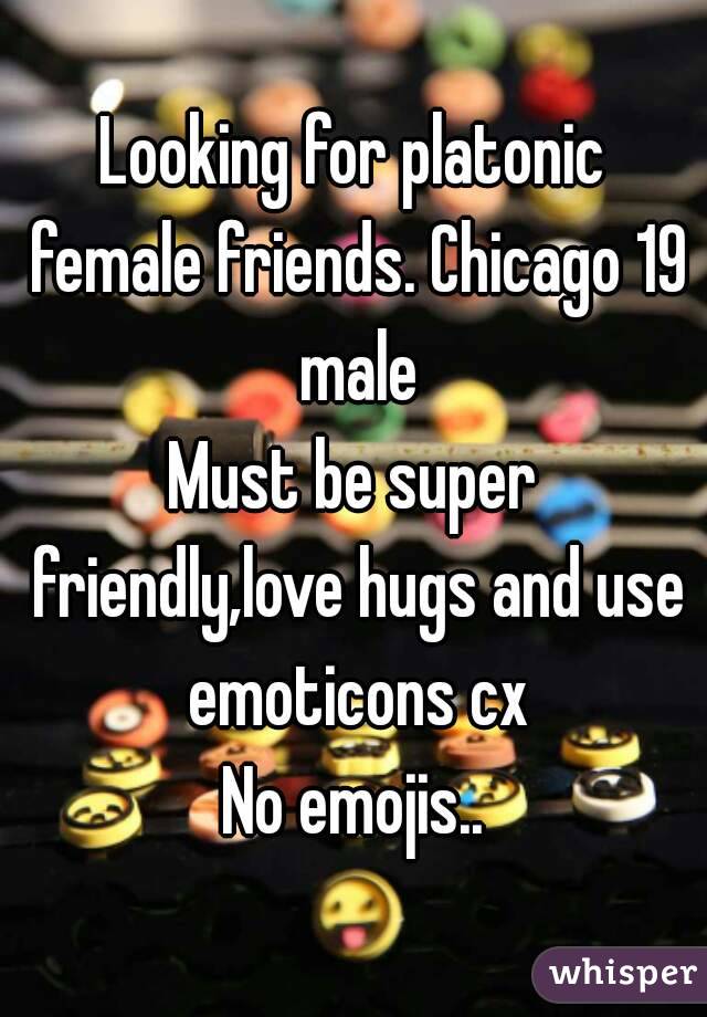 Looking for platonic female friends. Chicago 19 male
Must be super friendly,love hugs and use emoticons cx
No emojis..