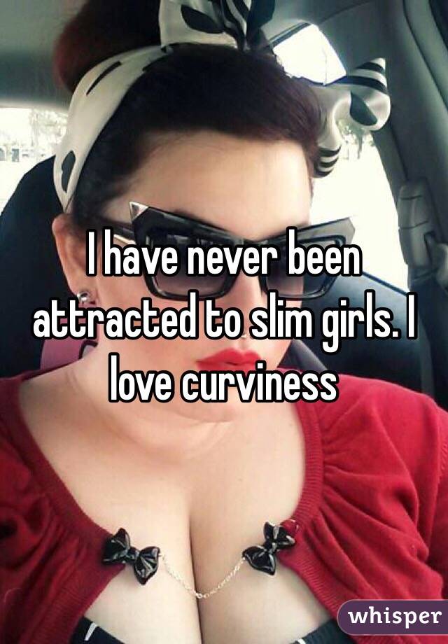 I have never been attracted to slim girls. I love curviness