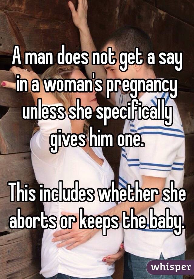 A man does not get a say in a woman's pregnancy unless she specifically gives him one. 

This includes whether she aborts or keeps the baby. 