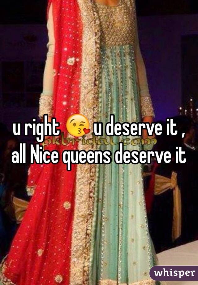 u right 😘 u deserve it , all Nice queens deserve it 