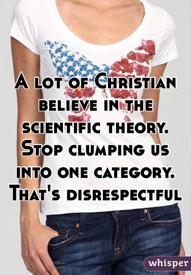 A lot of Christian believe in the scientific theory. Stop clumping us into one category. That's disrespectful 