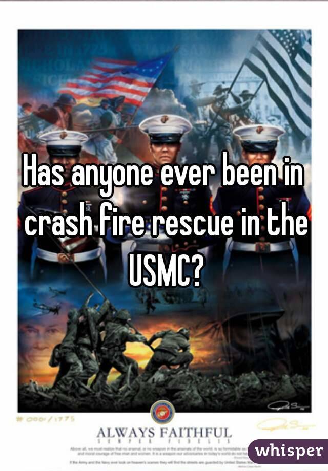 Has anyone ever been in crash fire rescue in the USMC?