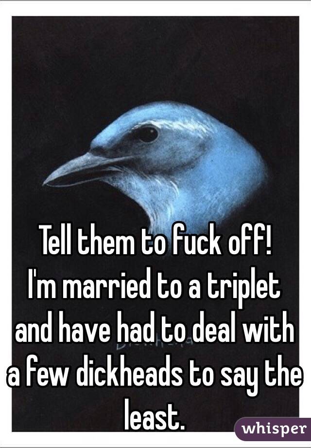 Tell them to fuck off!
I'm married to a triplet and have had to deal with a few dickheads to say the least.