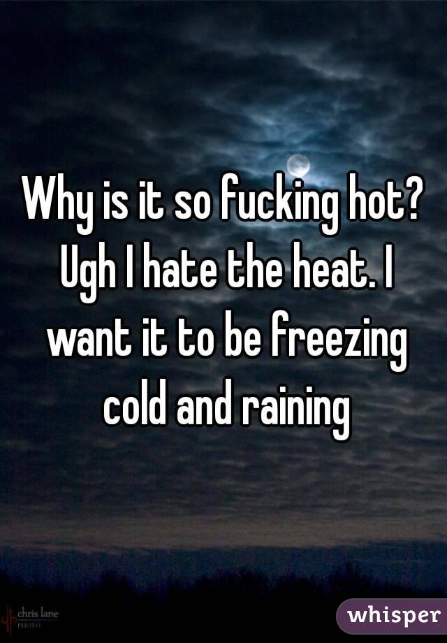 Why is it so fucking hot? Ugh I hate the heat. I want it to be freezing cold and raining