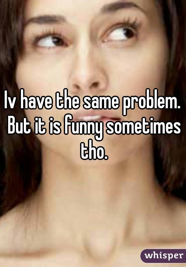 Iv have the same problem. But it is funny sometimes tho.