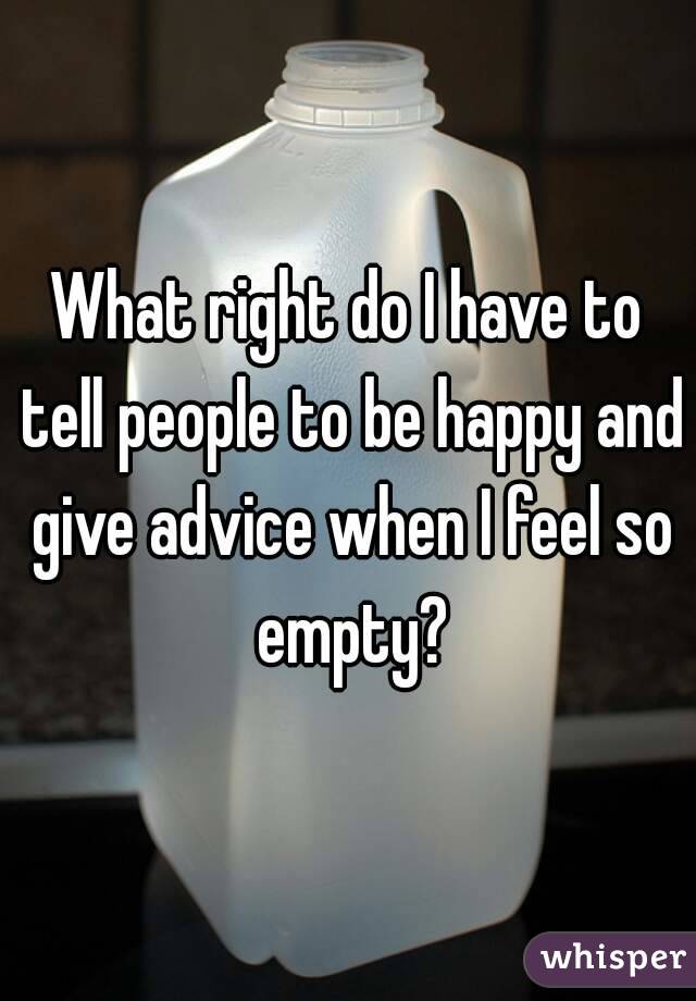 What right do I have to tell people to be happy and give advice when I feel so empty?