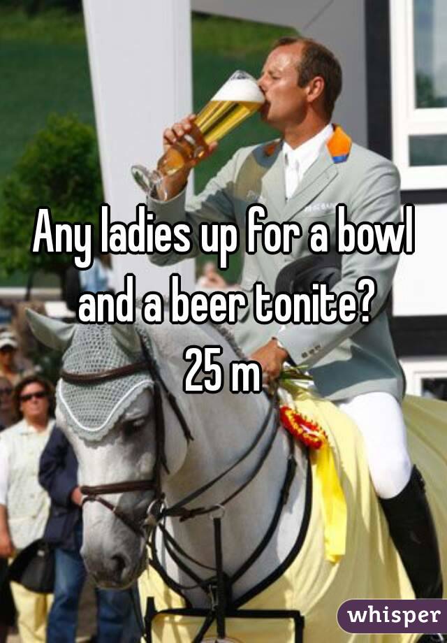 Any ladies up for a bowl and a beer tonite?
25 m