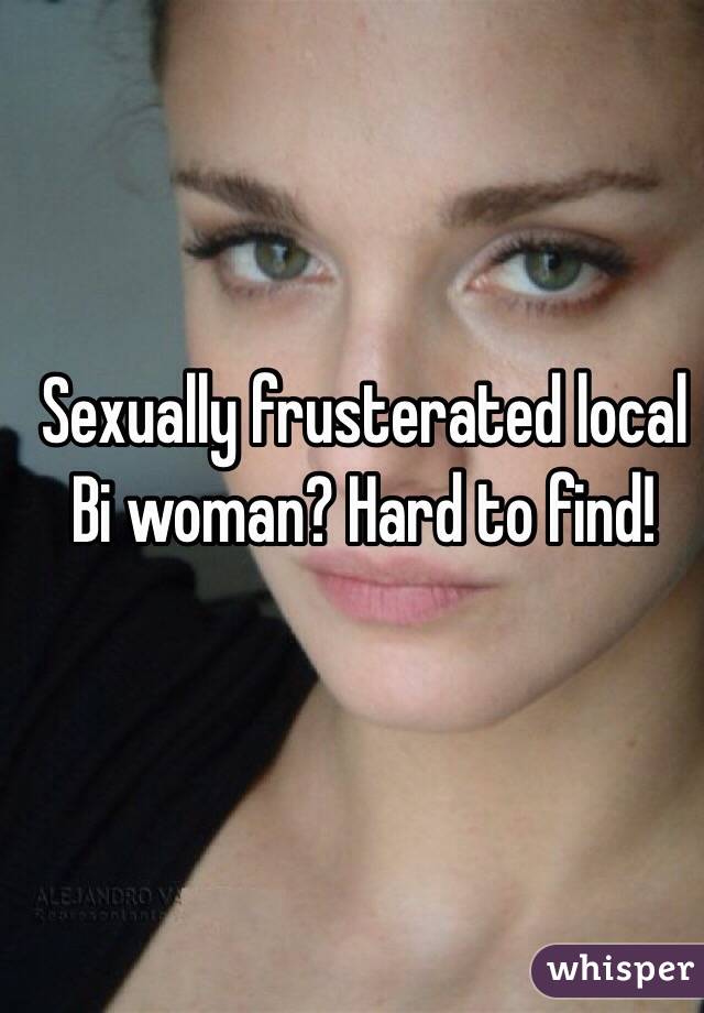 Sexually frusterated local Bi woman? Hard to find!