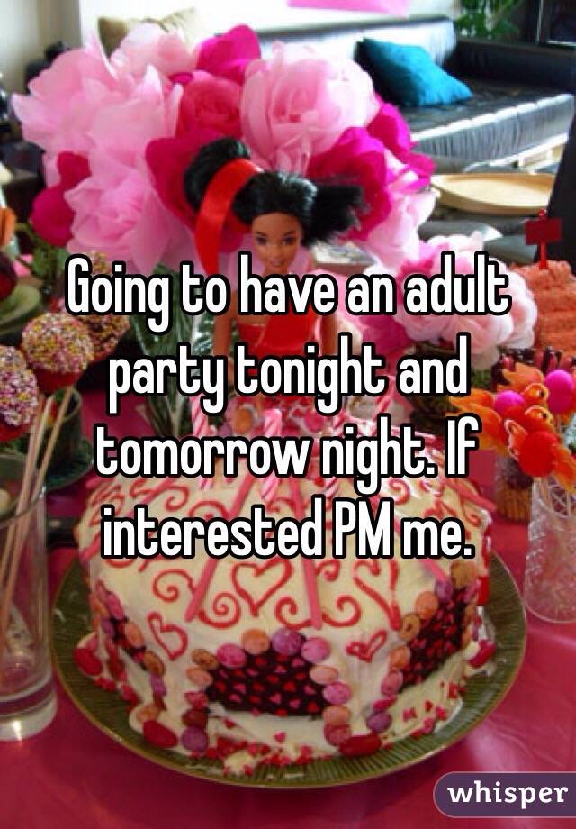 Going to have an adult party tonight and tomorrow night. If interested PM me. 