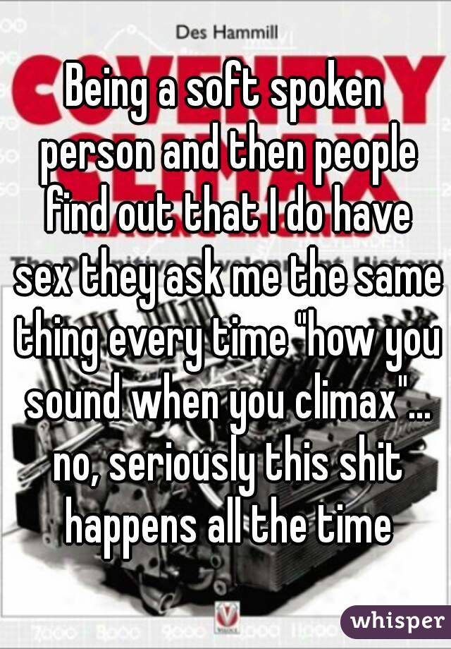 Being a soft spoken person and then people find out that I do have sex they ask me the same thing every time "how you sound when you climax"... no, seriously this shit happens all the time