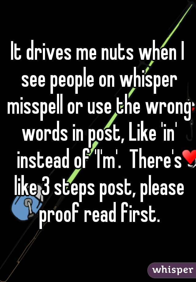 It drives me nuts when I see people on whisper misspell or use the wrong words in post, Like 'in' instead of 'I'm'.  There's like 3 steps post, please proof read first.