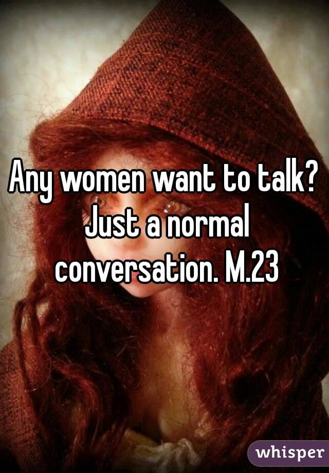 Any women want to talk? Just a normal conversation. M.23