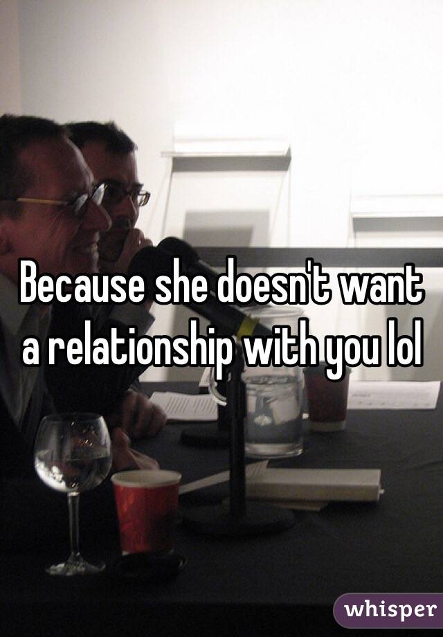 Because she doesn't want a relationship with you lol