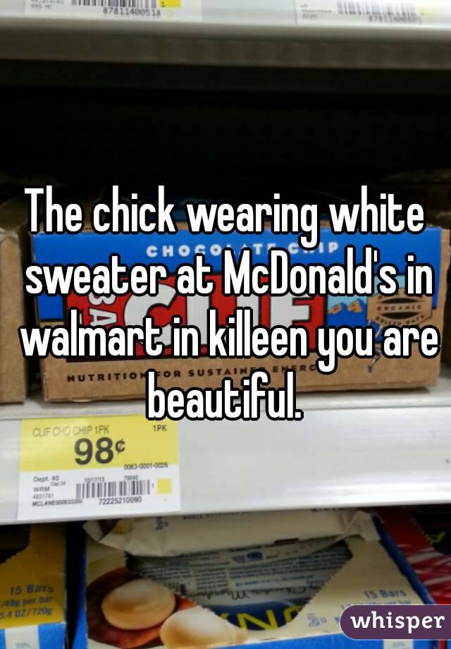 The chick wearing white sweater at McDonald's in walmart in killeen you are beautiful. 