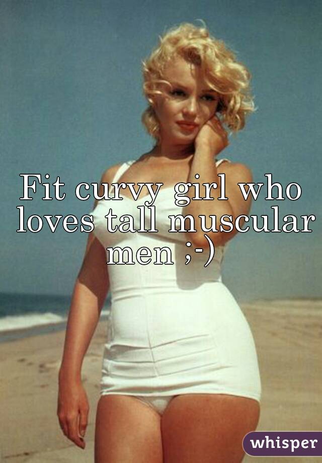 Fit curvy girl who loves tall muscular men ;-) 